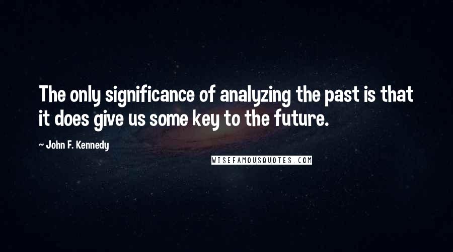 John F. Kennedy Quotes: The only significance of analyzing the past is that it does give us some key to the future.