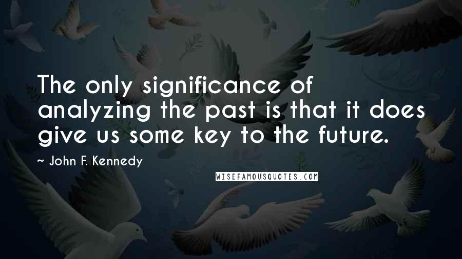 John F. Kennedy Quotes: The only significance of analyzing the past is that it does give us some key to the future.