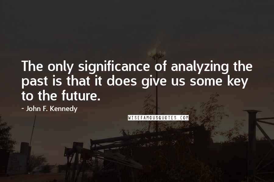 John F. Kennedy Quotes: The only significance of analyzing the past is that it does give us some key to the future.