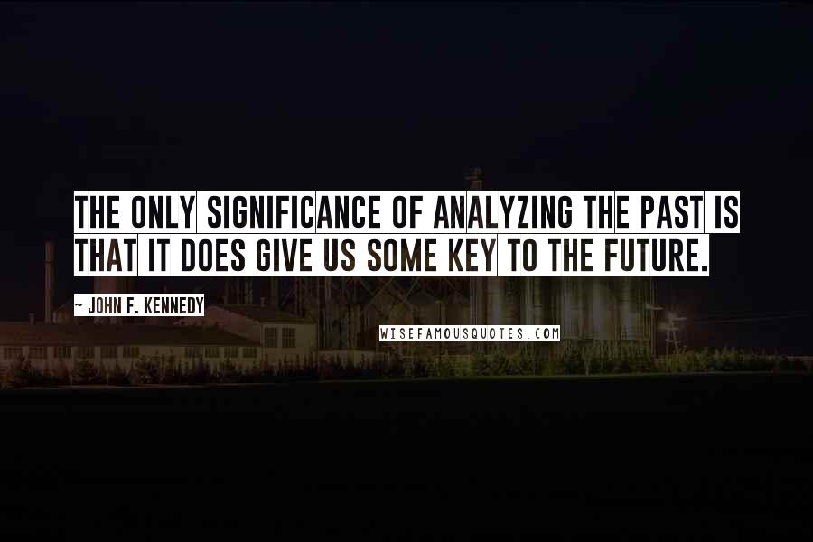 John F. Kennedy Quotes: The only significance of analyzing the past is that it does give us some key to the future.
