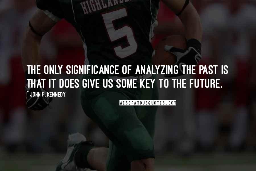 John F. Kennedy Quotes: The only significance of analyzing the past is that it does give us some key to the future.