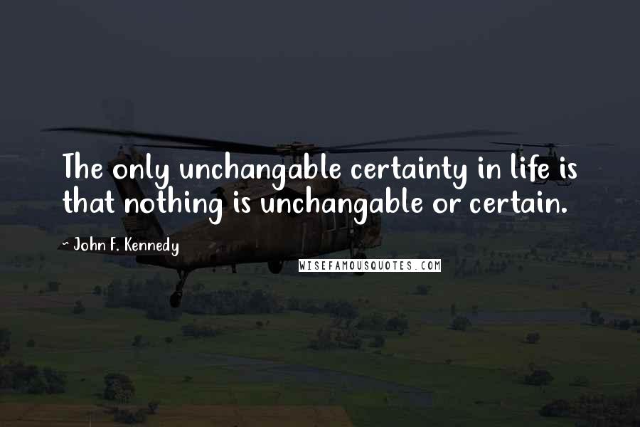 John F. Kennedy Quotes: The only unchangable certainty in life is that nothing is unchangable or certain.