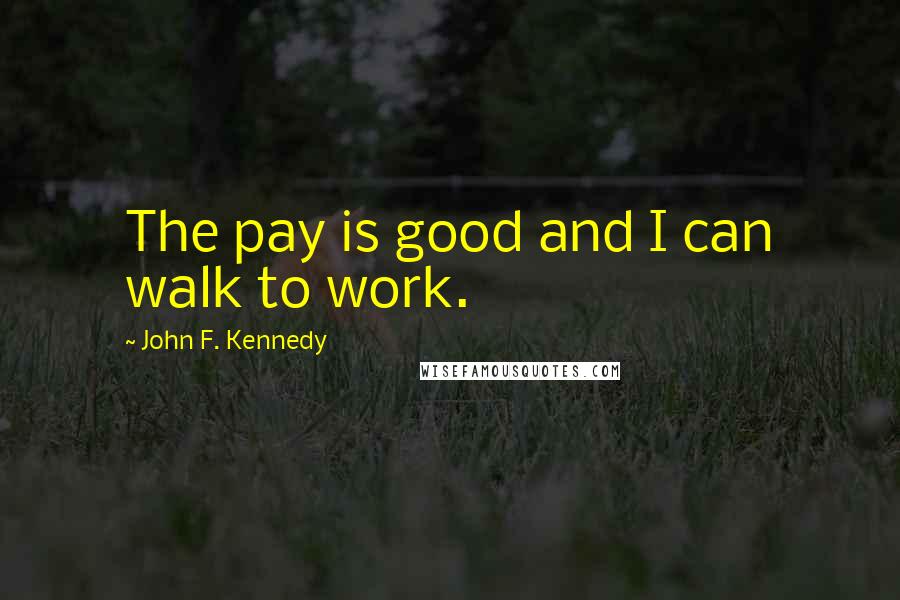 John F. Kennedy Quotes: The pay is good and I can walk to work.