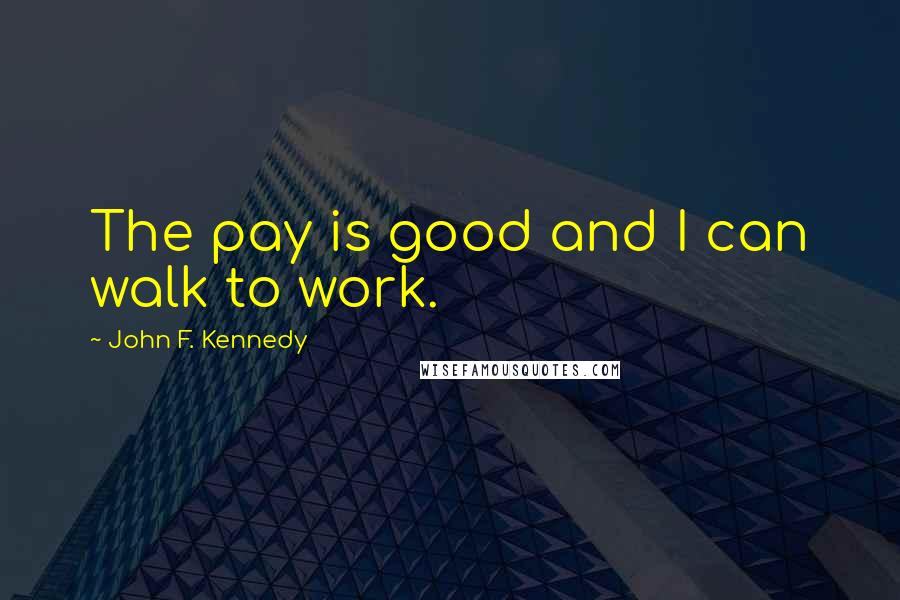 John F. Kennedy Quotes: The pay is good and I can walk to work.