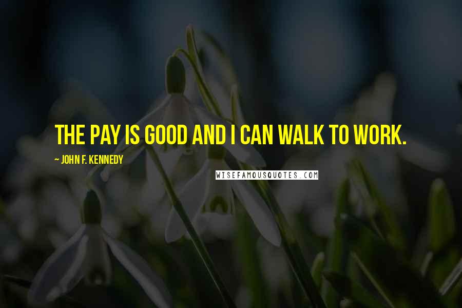 John F. Kennedy Quotes: The pay is good and I can walk to work.