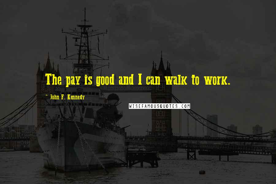 John F. Kennedy Quotes: The pay is good and I can walk to work.