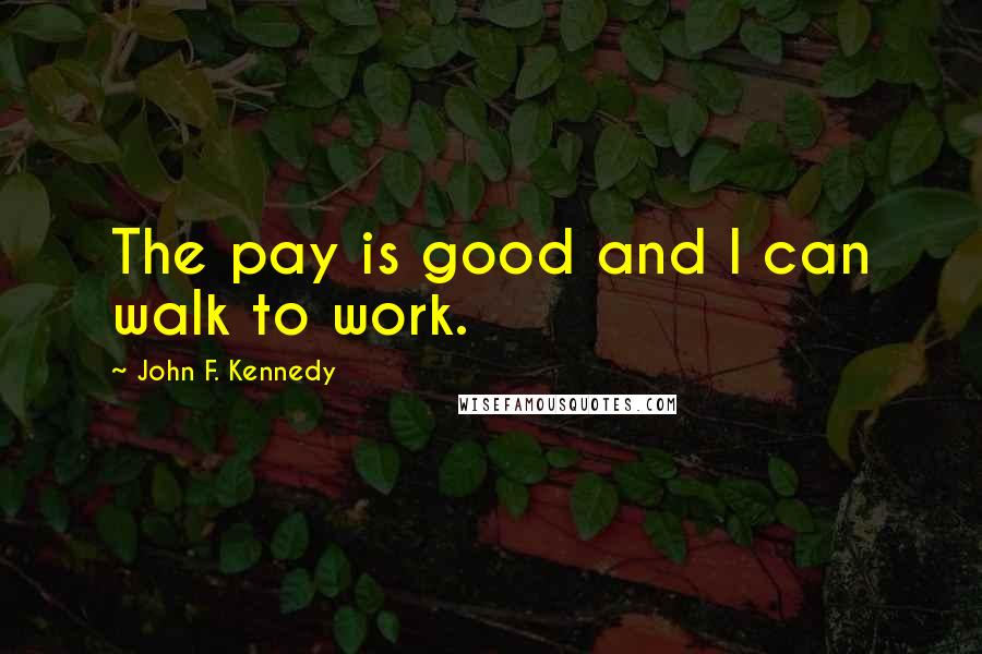 John F. Kennedy Quotes: The pay is good and I can walk to work.