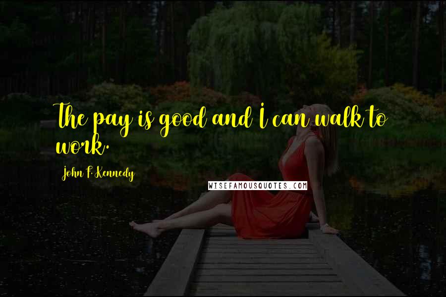 John F. Kennedy Quotes: The pay is good and I can walk to work.