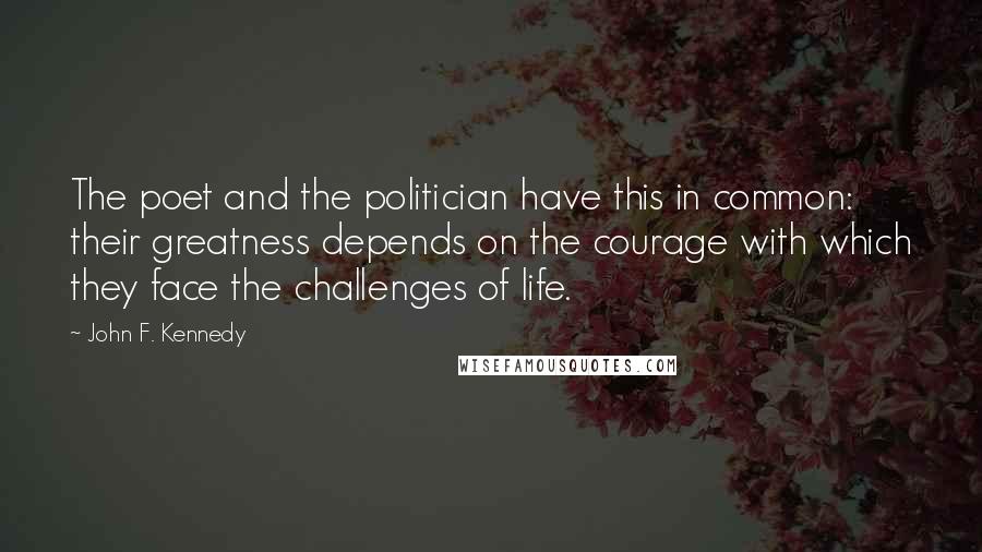 John F. Kennedy Quotes: The poet and the politician have this in common: their greatness depends on the courage with which they face the challenges of life.