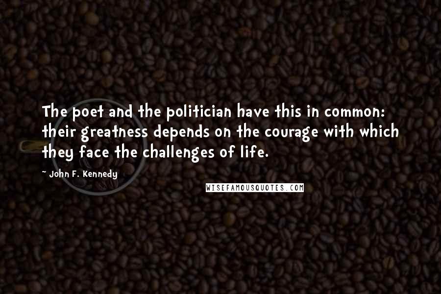 John F. Kennedy Quotes: The poet and the politician have this in common: their greatness depends on the courage with which they face the challenges of life.