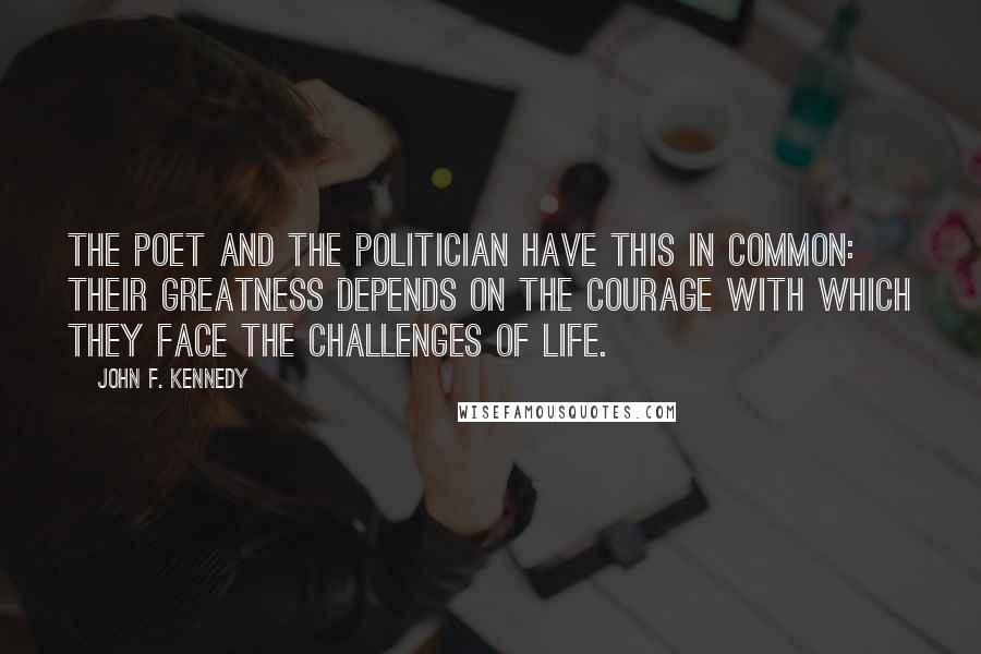 John F. Kennedy Quotes: The poet and the politician have this in common: their greatness depends on the courage with which they face the challenges of life.