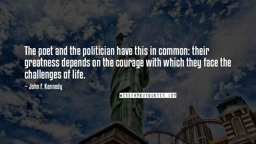 John F. Kennedy Quotes: The poet and the politician have this in common: their greatness depends on the courage with which they face the challenges of life.