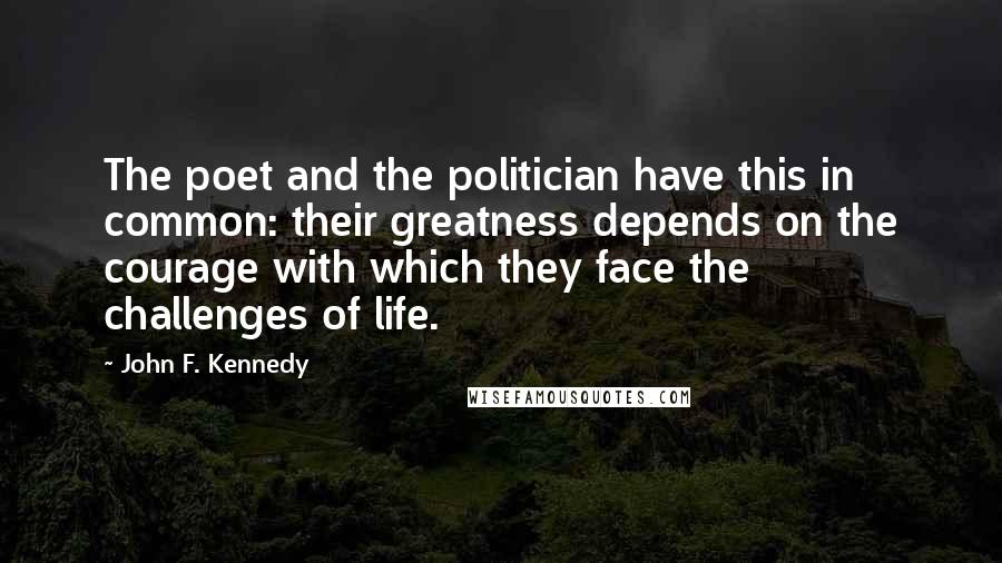 John F. Kennedy Quotes: The poet and the politician have this in common: their greatness depends on the courage with which they face the challenges of life.