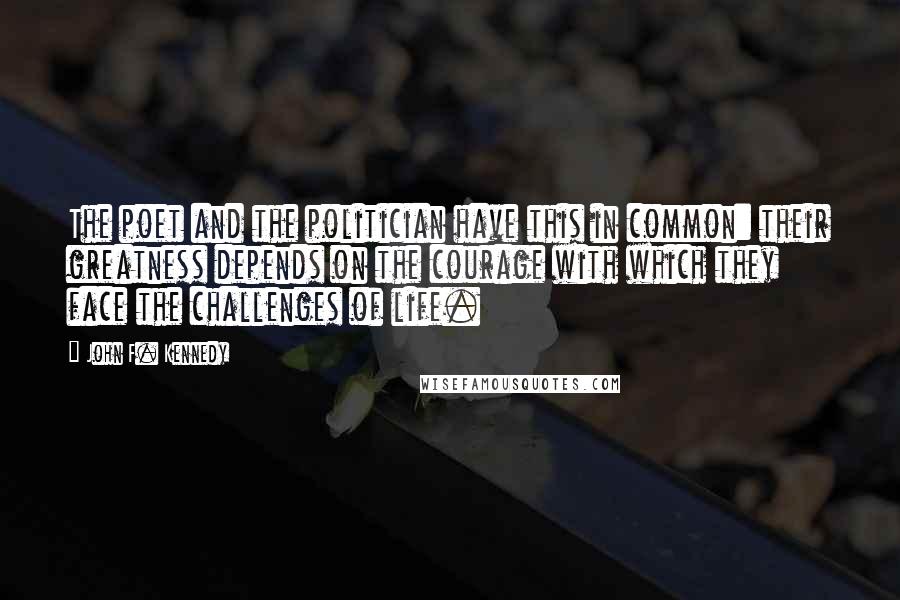 John F. Kennedy Quotes: The poet and the politician have this in common: their greatness depends on the courage with which they face the challenges of life.