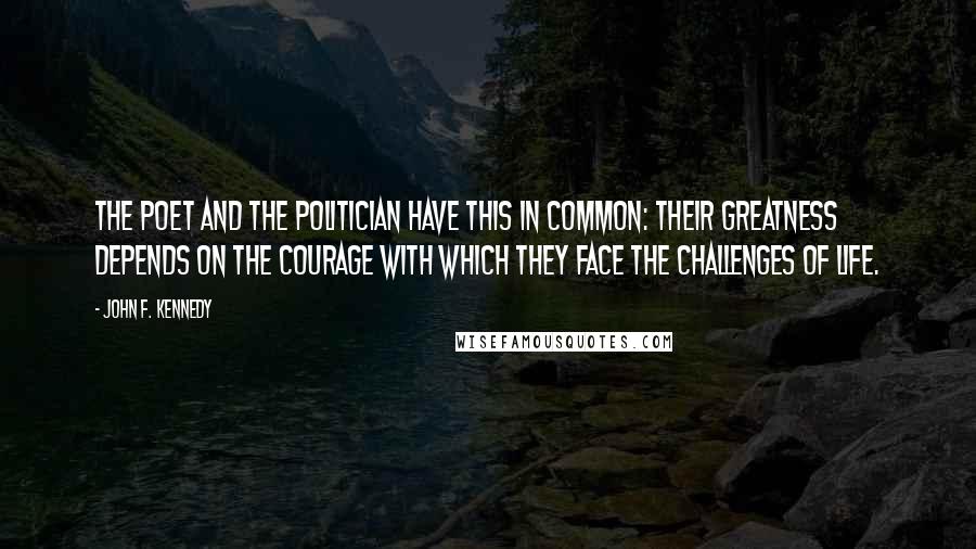 John F. Kennedy Quotes: The poet and the politician have this in common: their greatness depends on the courage with which they face the challenges of life.