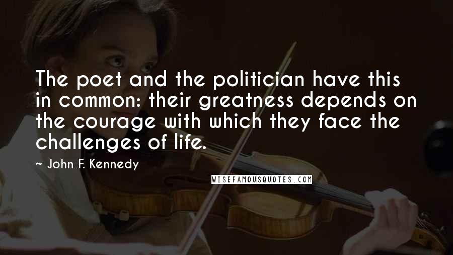 John F. Kennedy Quotes: The poet and the politician have this in common: their greatness depends on the courage with which they face the challenges of life.