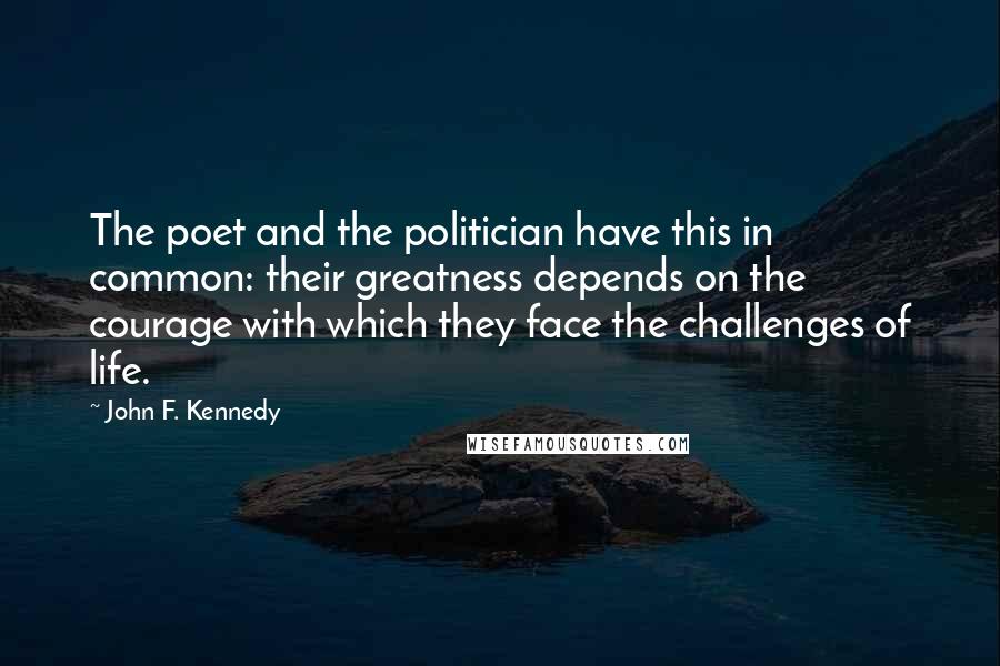 John F. Kennedy Quotes: The poet and the politician have this in common: their greatness depends on the courage with which they face the challenges of life.
