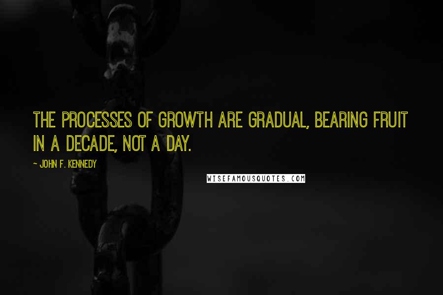 John F. Kennedy Quotes: The processes of growth are gradual, bearing fruit in a decade, not a day.
