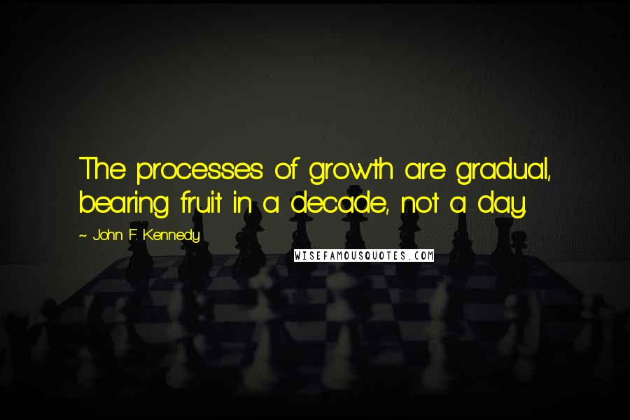John F. Kennedy Quotes: The processes of growth are gradual, bearing fruit in a decade, not a day.