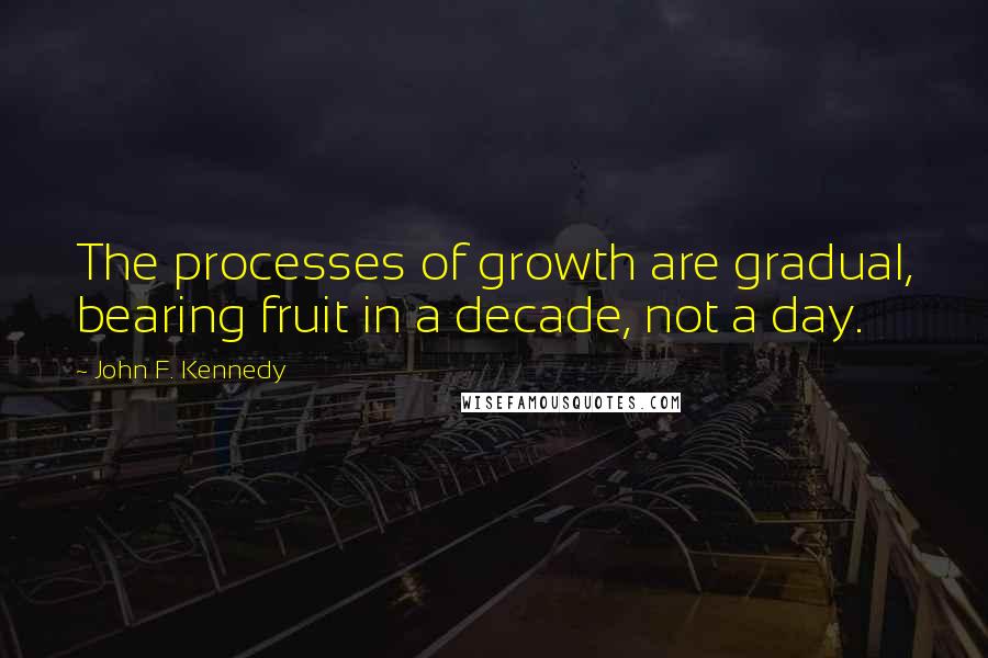John F. Kennedy Quotes: The processes of growth are gradual, bearing fruit in a decade, not a day.