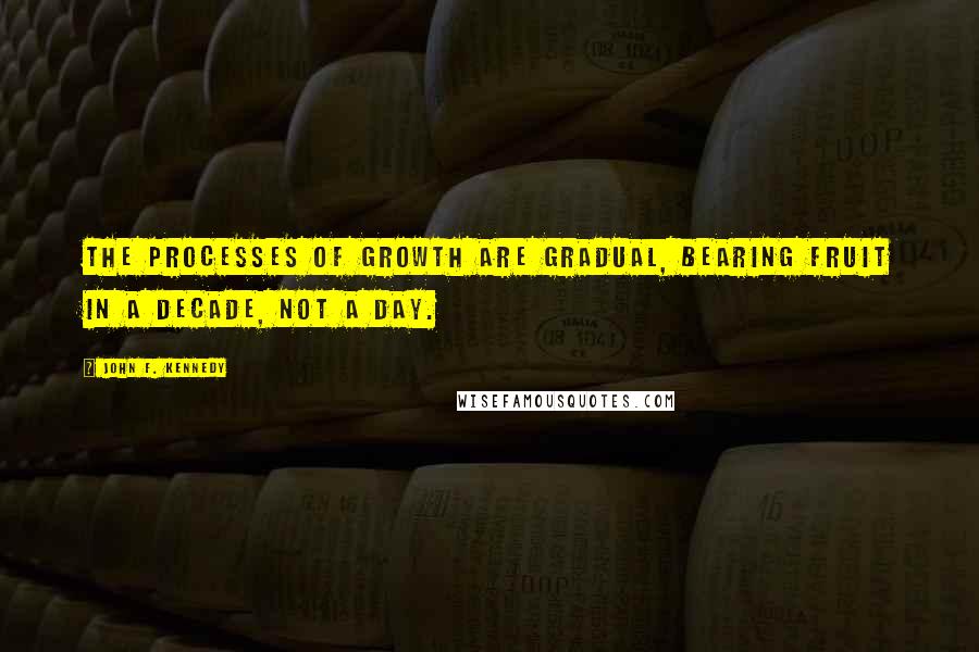 John F. Kennedy Quotes: The processes of growth are gradual, bearing fruit in a decade, not a day.