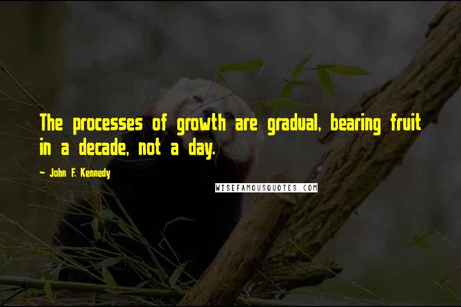 John F. Kennedy Quotes: The processes of growth are gradual, bearing fruit in a decade, not a day.