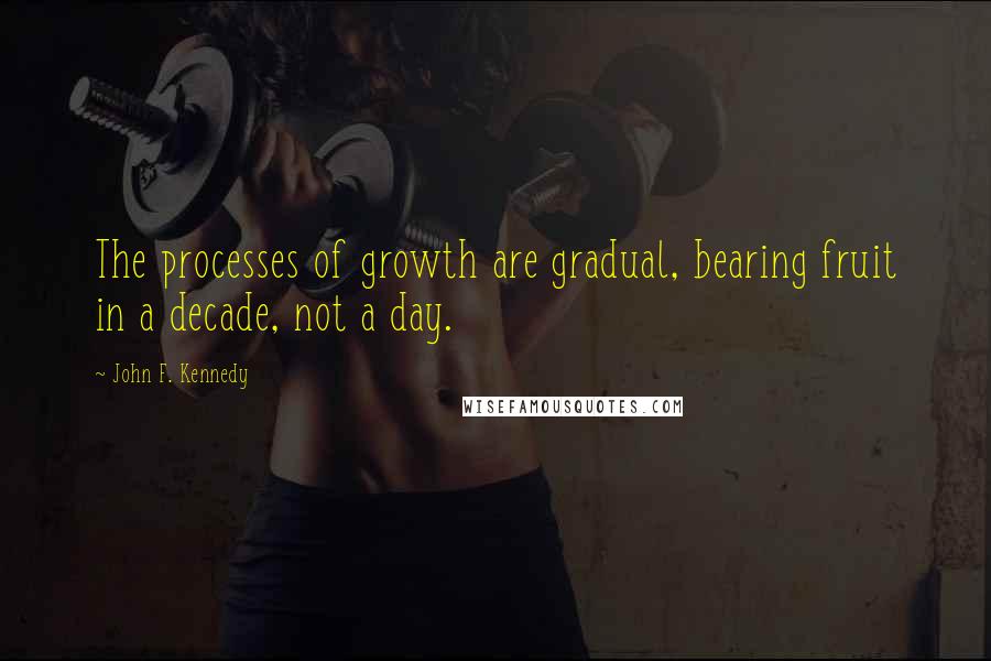 John F. Kennedy Quotes: The processes of growth are gradual, bearing fruit in a decade, not a day.