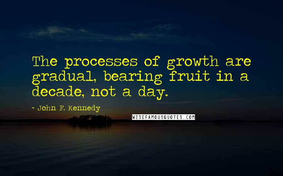 John F. Kennedy Quotes: The processes of growth are gradual, bearing fruit in a decade, not a day.