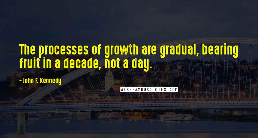 John F. Kennedy Quotes: The processes of growth are gradual, bearing fruit in a decade, not a day.
