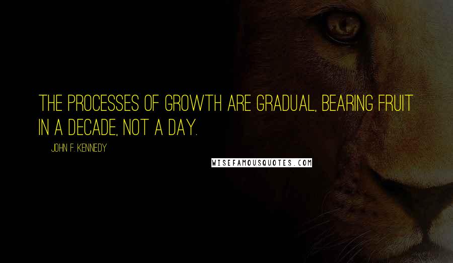 John F. Kennedy Quotes: The processes of growth are gradual, bearing fruit in a decade, not a day.