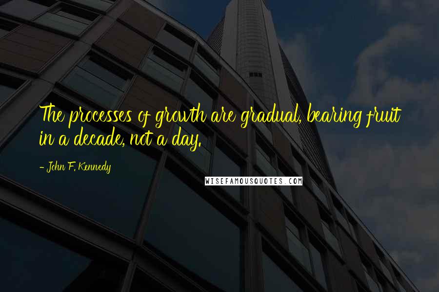 John F. Kennedy Quotes: The processes of growth are gradual, bearing fruit in a decade, not a day.
