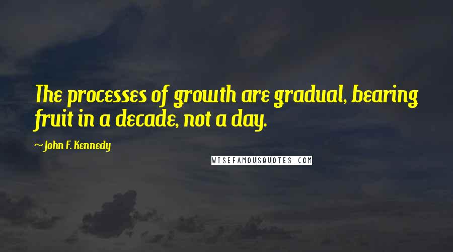 John F. Kennedy Quotes: The processes of growth are gradual, bearing fruit in a decade, not a day.
