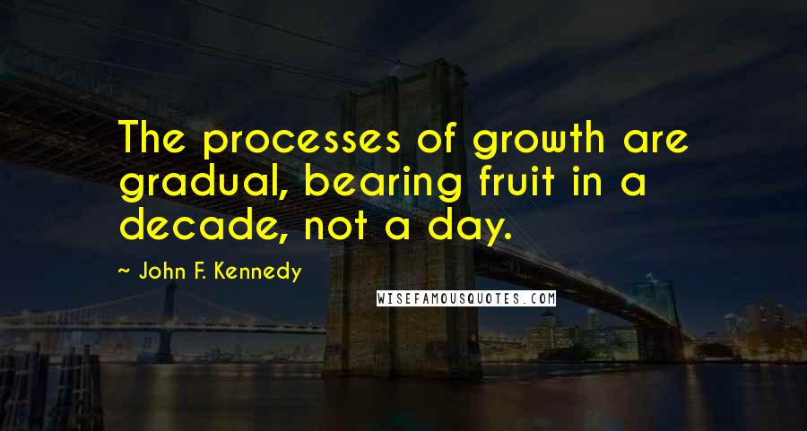 John F. Kennedy Quotes: The processes of growth are gradual, bearing fruit in a decade, not a day.