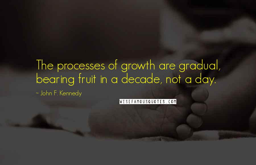 John F. Kennedy Quotes: The processes of growth are gradual, bearing fruit in a decade, not a day.