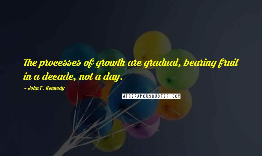 John F. Kennedy Quotes: The processes of growth are gradual, bearing fruit in a decade, not a day.