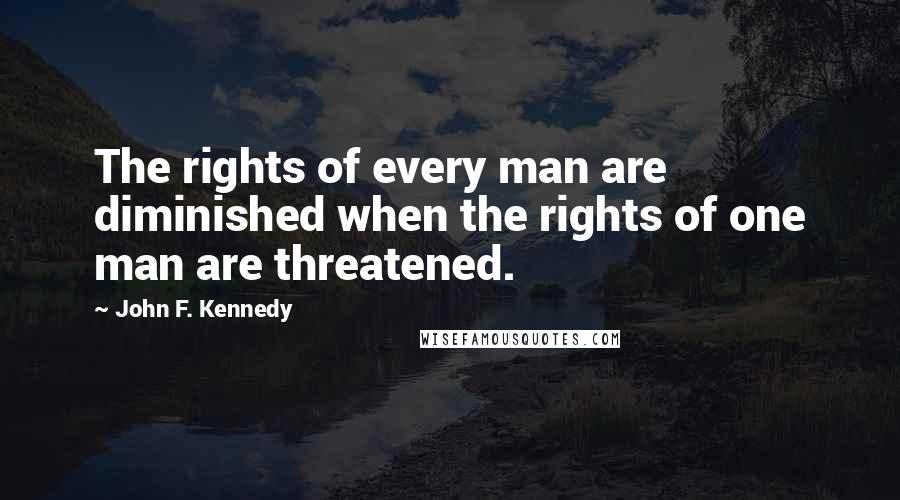 John F. Kennedy Quotes: The rights of every man are diminished when the rights of one man are threatened.