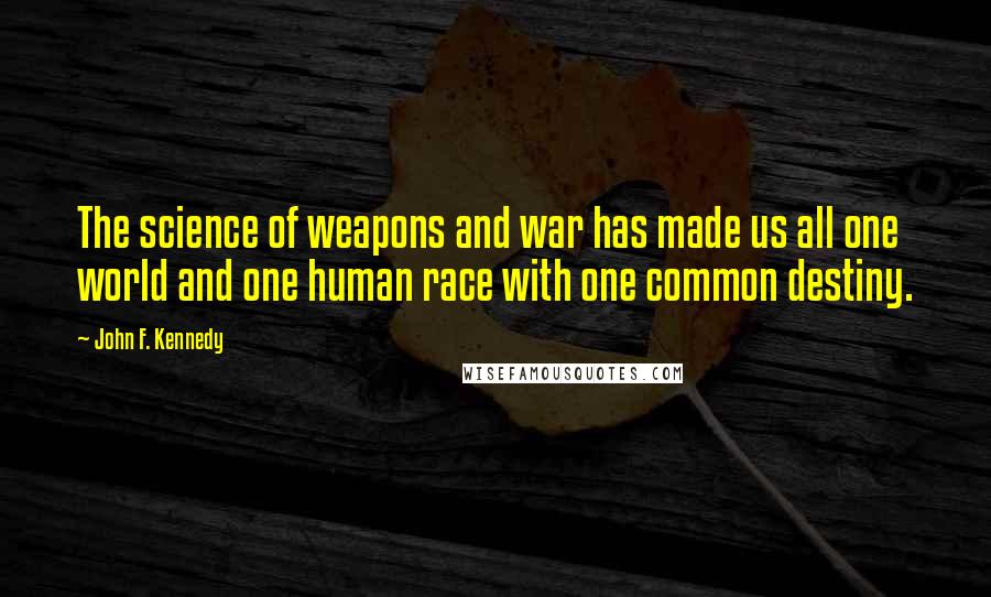 John F. Kennedy Quotes: The science of weapons and war has made us all one world and one human race with one common destiny.