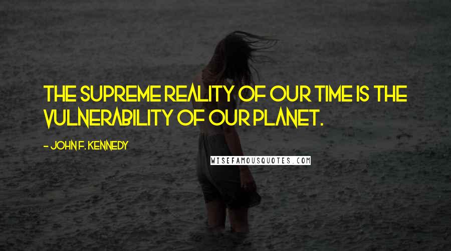 John F. Kennedy Quotes: The supreme reality of our time is the vulnerability of our planet.