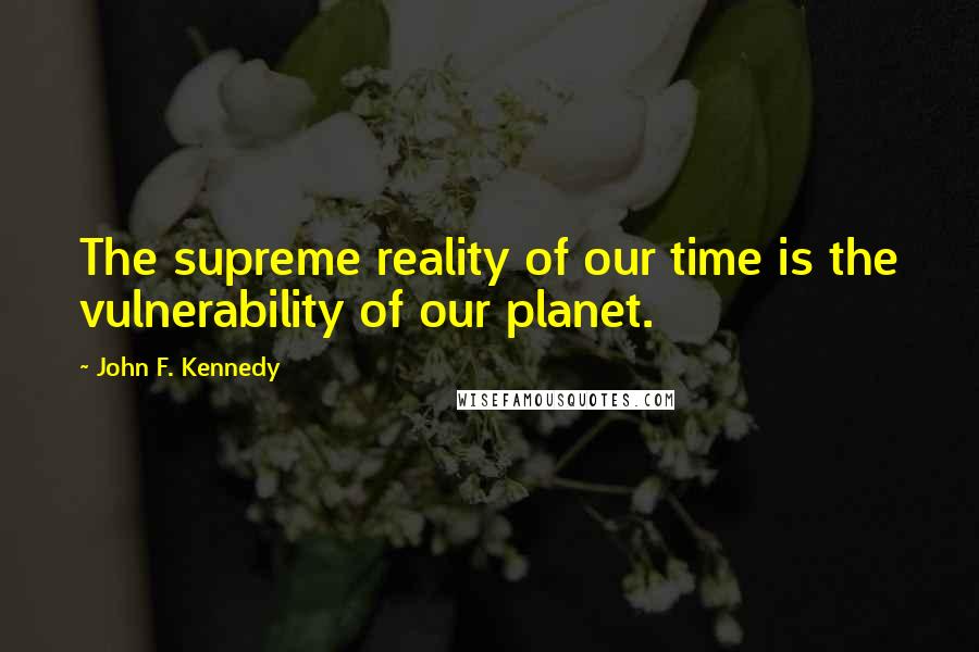 John F. Kennedy Quotes: The supreme reality of our time is the vulnerability of our planet.