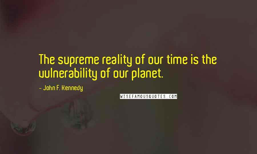 John F. Kennedy Quotes: The supreme reality of our time is the vulnerability of our planet.