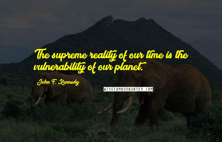John F. Kennedy Quotes: The supreme reality of our time is the vulnerability of our planet.