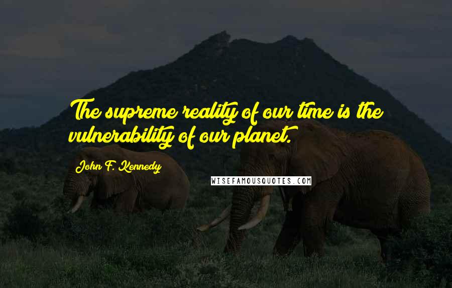 John F. Kennedy Quotes: The supreme reality of our time is the vulnerability of our planet.