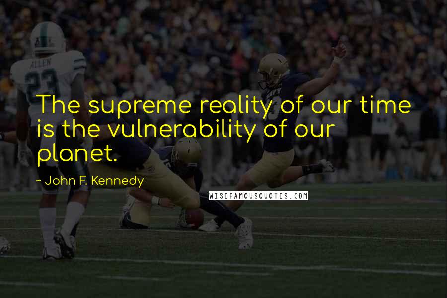 John F. Kennedy Quotes: The supreme reality of our time is the vulnerability of our planet.