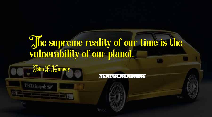 John F. Kennedy Quotes: The supreme reality of our time is the vulnerability of our planet.