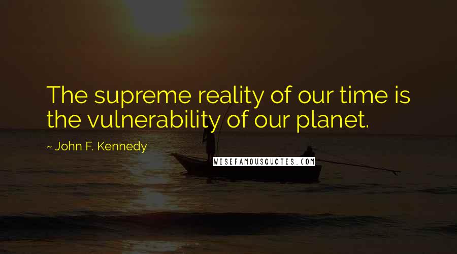 John F. Kennedy Quotes: The supreme reality of our time is the vulnerability of our planet.