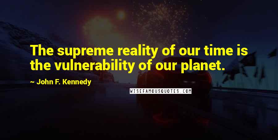 John F. Kennedy Quotes: The supreme reality of our time is the vulnerability of our planet.