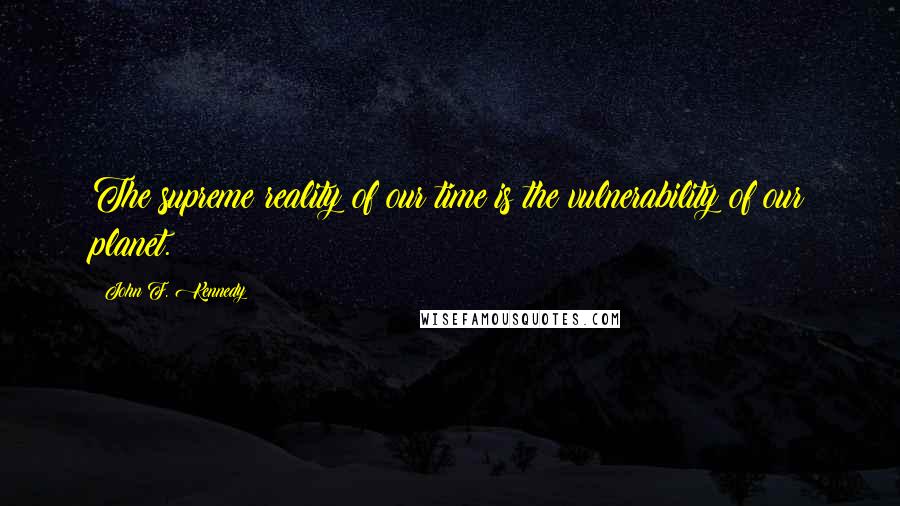 John F. Kennedy Quotes: The supreme reality of our time is the vulnerability of our planet.