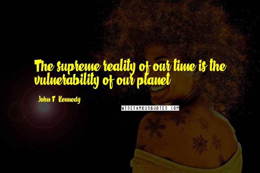 John F. Kennedy Quotes: The supreme reality of our time is the vulnerability of our planet.