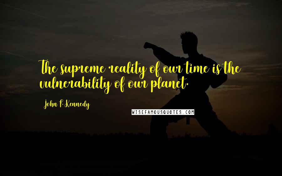 John F. Kennedy Quotes: The supreme reality of our time is the vulnerability of our planet.