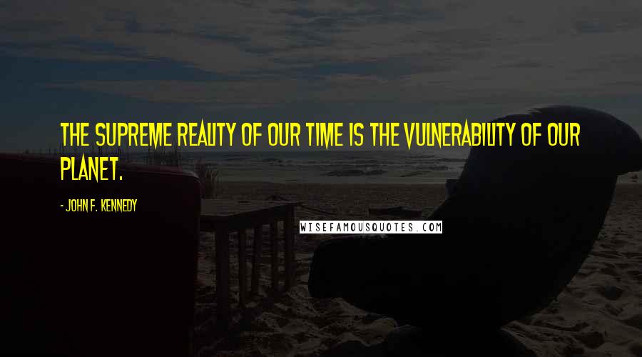 John F. Kennedy Quotes: The supreme reality of our time is the vulnerability of our planet.